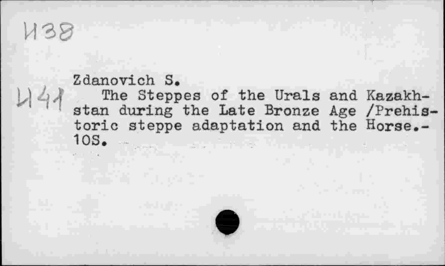 ﻿
Zdanovich S,
> і The Steppes of the Urals and Kazakhstan during the Late Bronze Age /Prehistoric steppe adaptation and the Horse.-10S.